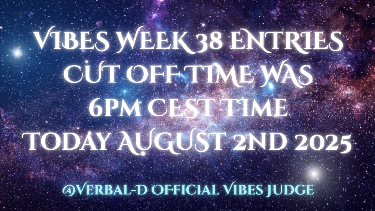 Official Cut Off Time Post For VIBES Week 38 Entries CEST 6PM August 2nd 2025 (Includes My Judge’s Thoughts & The Entry Guidelines For New Participants)